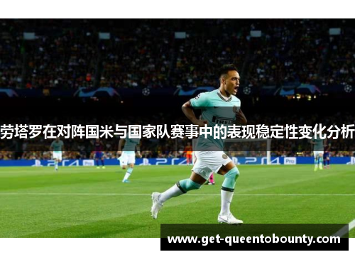 劳塔罗在对阵国米与国家队赛事中的表现稳定性变化分析 劳塔罗在对阵国米与国家队赛事中的表现稳定性变化分析