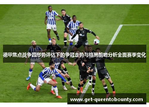 德甲焦点战争四形势评估下的争冠走势与格局前瞻分析全面赛季变化 德甲焦点战争四形势评估下的争冠走势与格局前瞻分析全面赛季变化