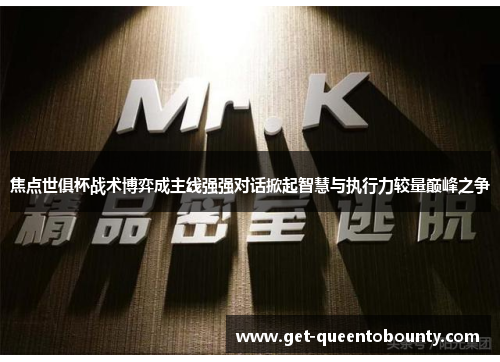焦点世俱杯战术博弈成主线强强对话掀起智慧与执行力较量巅峰之争