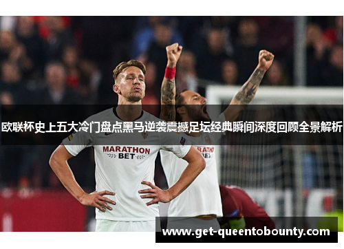 欧联杯史上五大冷门盘点黑马逆袭震撼足坛经典瞬间深度回顾全景解析 欧联杯史上五大冷门盘点黑马逆袭震撼足坛经典瞬间深度回顾全景解析