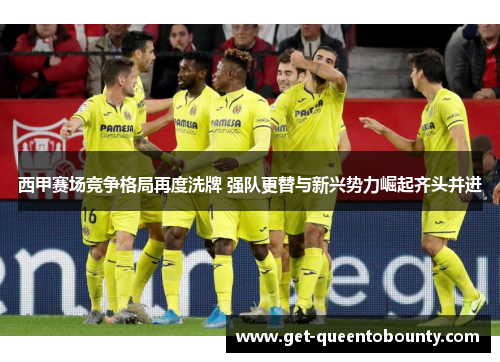 西甲赛场竞争格局再度洗牌 强队更替与新兴势力崛起齐头并进 西甲赛场竞争格局再度洗牌 强队更替与新兴势力崛起齐头并进