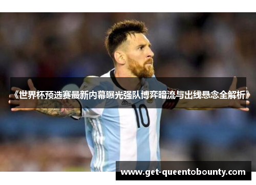 《世界杯预选赛最新内幕曝光强队博弈暗流与出线悬念全解析》 《世界杯预选赛最新内幕曝光强队博弈暗流与出线悬念全解析》