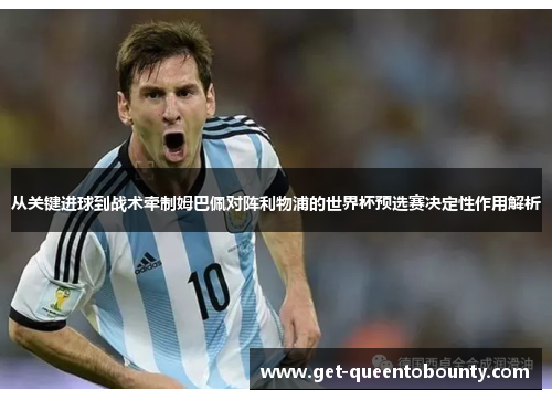 从关键进球到战术牵制姆巴佩对阵利物浦的世界杯预选赛决定性作用解析 从关键进球到战术牵制姆巴佩对阵利物浦的世界杯预选赛决定性作用解析