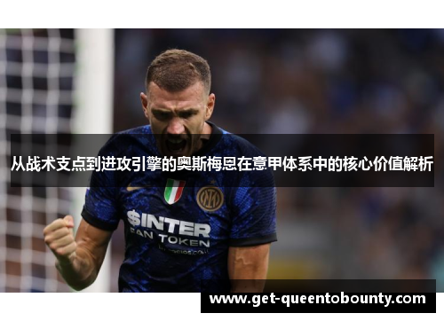 从战术支点到进攻引擎的奥斯梅恩在意甲体系中的核心价值解析 从战术支点到进攻引擎的奥斯梅恩在意甲体系中的核心价值解析
