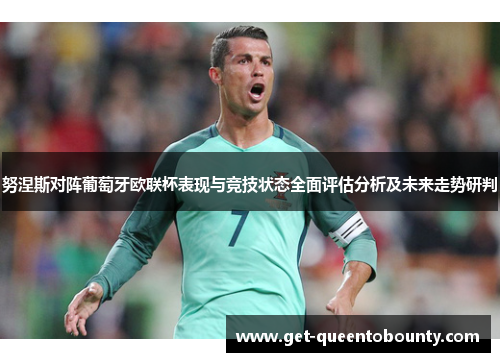 努涅斯对阵葡萄牙欧联杯表现与竞技状态全面评估分析及未来走势研判 努涅斯对阵葡萄牙欧联杯表现与竞技状态全面评估分析及未来走势研判