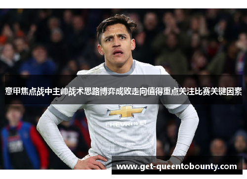 意甲焦点战中主帅战术思路博弈成败走向值得重点关注比赛关键因素 意甲焦点战中主帅战术思路博弈成败走向值得重点关注比赛关键因素