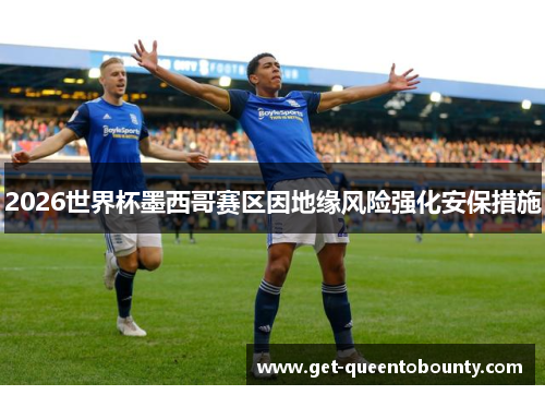 2026世界杯墨西哥赛区因地缘风险强化安保措施 2026世界杯墨西哥赛区因地缘风险强化安保措施