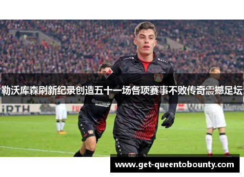 勒沃库森刷新纪录创造五十一场各项赛事不败传奇震撼足坛 勒沃库森刷新纪录创造五十一场各项赛事不败传奇震撼足坛
