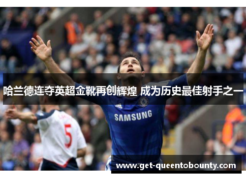 哈兰德连夺英超金靴再创辉煌 成为历史最佳射手之一 哈兰德连夺英超金靴再创辉煌 成为历史最佳射手之一
