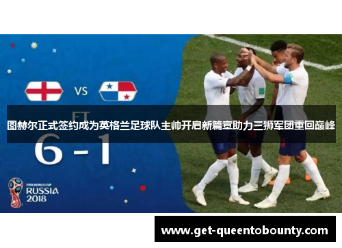 图赫尔正式签约成为英格兰足球队主帅开启新篇章助力三狮军团重回巅峰 图赫尔正式签约成为英格兰足球队主帅开启新篇章助力三狮军团重回巅峰