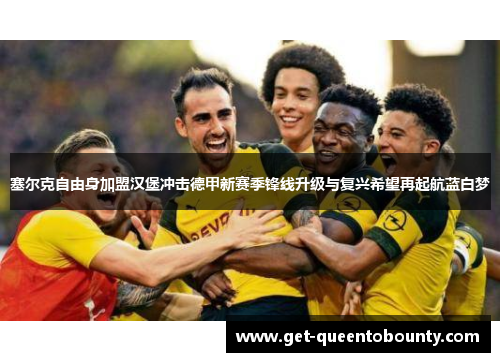 塞尔克自由身加盟汉堡冲击德甲新赛季锋线升级与复兴希望再起航蓝白梦