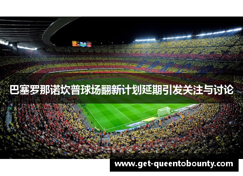 巴塞罗那诺坎普球场翻新计划延期引发关注与讨论