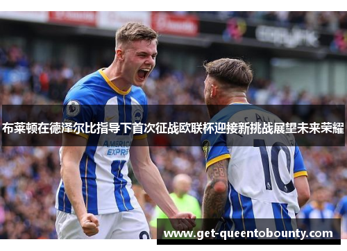 布莱顿在德泽尔比指导下首次征战欧联杯迎接新挑战展望未来荣耀 布莱顿在德泽尔比指导下首次征战欧联杯迎接新挑战展望未来荣耀