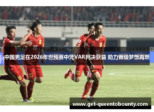 中国男足在2026年世预赛中凭VAR判决获益 助力晋级梦想再燃