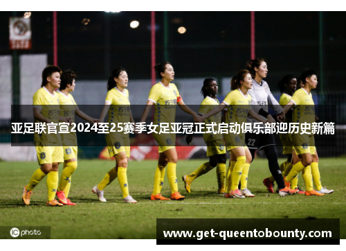 亚足联官宣2024至25赛季女足亚冠正式启动俱乐部迎历史新篇