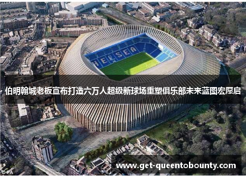 伯明翰城老板宣布打造六万人超级新球场重塑俱乐部未来蓝图宏愿启