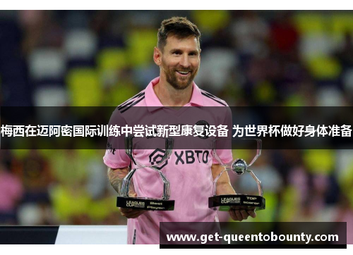 梅西在迈阿密国际训练中尝试新型康复设备 为世界杯做好身体准备